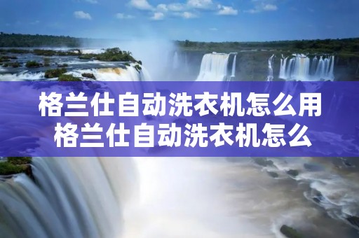 格兰仕自动洗衣机怎么用 格兰仕自动洗衣机怎么用视频教程 格兰仕自动洗衣机怎么用 格兰仕自动洗衣机怎么用视频教程