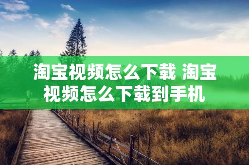 淘宝视频怎么下载 淘宝视频怎么下载到手机