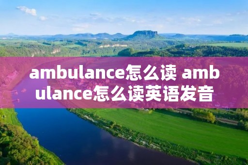 ambulance怎么读 ambulance怎么读英语发音
