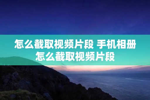 怎么截取视频片段 手机相册怎么截取视频片段