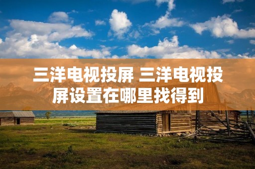 三洋电视投屏 三洋电视投屏设置在哪里找得到 三洋电视投屏 三洋电视投屏设置在哪里找得到