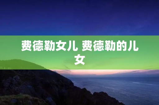 费德勒女儿 费德勒的儿女 费德勒女儿 费德勒的儿女