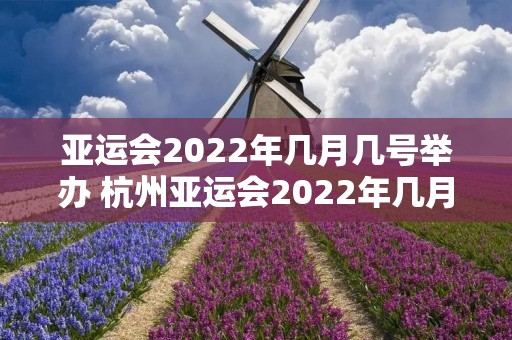 亚运会2022年几月几号举办 杭州亚运会2022年几月几号举办 亚运会2022年几月几号举办 杭州亚运会2022年几月几号举办