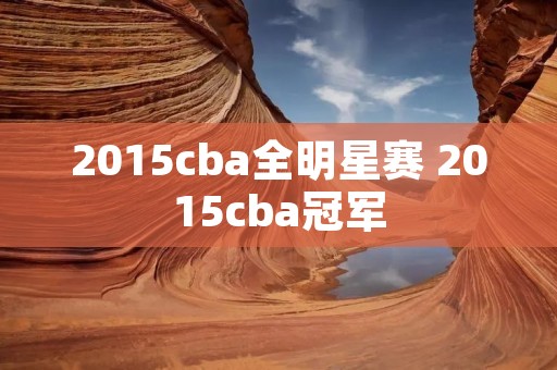 2015cba全明星赛 2015cba冠军