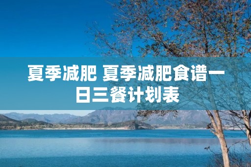 夏季减肥 夏季减肥食谱一日三餐计划表 夏季减肥 夏季减肥食谱一日三餐计划表