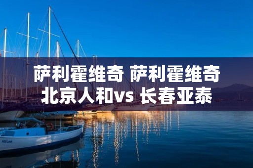 萨利霍维奇 萨利霍维奇北京人和vs 长春亚泰 萨利霍维奇 萨利霍维奇北京人和vs 长春亚泰