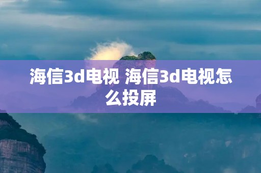 海信3d电视 海信3d电视怎么投屏