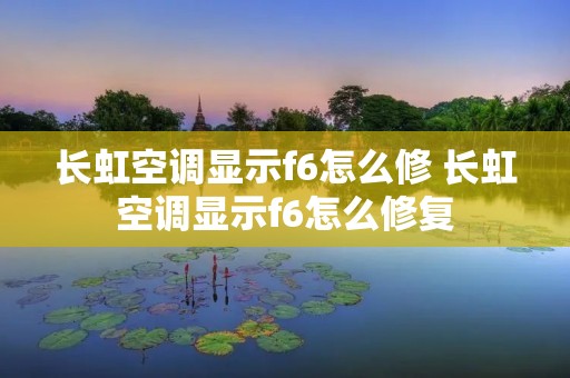 长虹空调显示f6怎么修 长虹空调显示f6怎么修复 长虹空调显示f6怎么修 长虹空调显示f6怎么修复