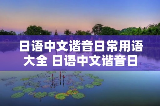 日语中文谐音日常用语大全 日语中文谐音日常用语大全视频 日语中文谐音日常用语大全 日语中文谐音日常用语大全视频