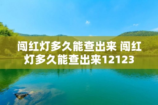 闯红灯多久能查出来 闯红灯多久能查出来12123 闯红灯多久能查出来 闯红灯多久能查出来12123