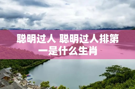 聪明过人 聪明过人排第一是什么生肖 聪明过人 聪明过人排第一是什么生肖