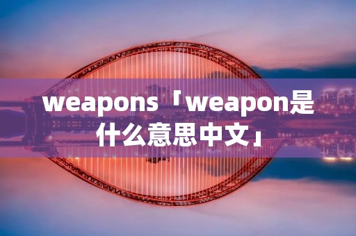 weapons「weapon是什么意思中文」 weapons「weapon是什么意思中文」