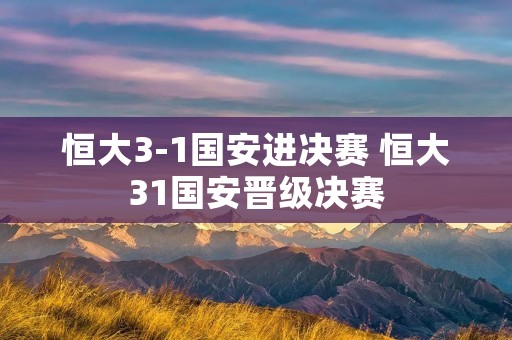 恒大3-1国安进决赛 恒大31国安晋级决赛 恒大3-1国安进决赛 恒大31国安晋级决赛