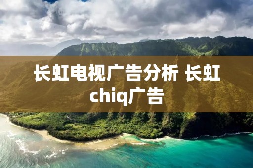 长虹电视广告分析 长虹chiq广告