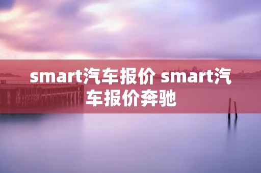 smart汽车报价 smart汽车报价奔驰