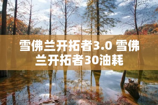 雪佛兰开拓者3.0 雪佛兰开拓者30油耗 雪佛兰开拓者3.0 雪佛兰开拓者30油耗
