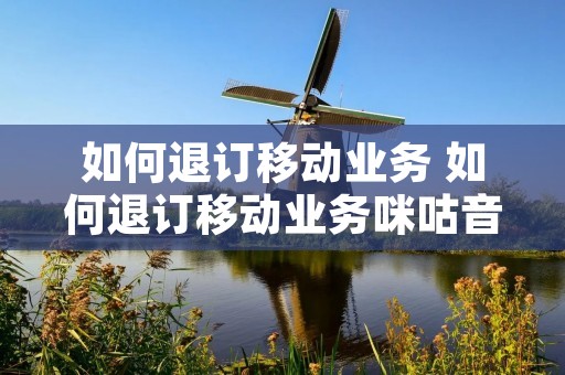 如何退订移动业务 如何退订移动业务咪咕音乐