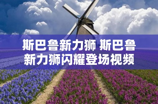 斯巴鲁新力狮 斯巴鲁新力狮闪耀登场视频 斯巴鲁新力狮 斯巴鲁新力狮闪耀登场视频