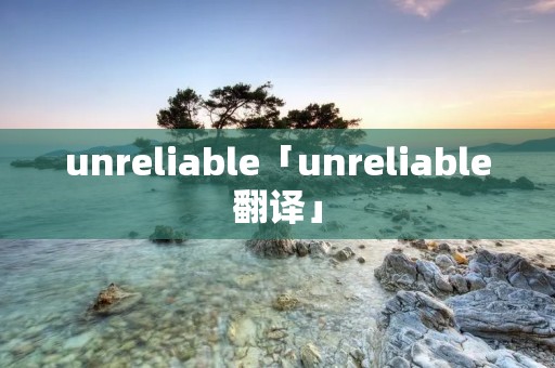 unreliable「unreliable翻译」