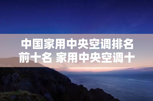 中国家用中央空调排名前十名 家用中央空调十大空调品牌销量