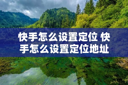 快手怎么设置定位 快手怎么设置定位地址
