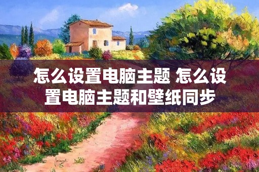 怎么设置电脑主题 怎么设置电脑主题和壁纸同步