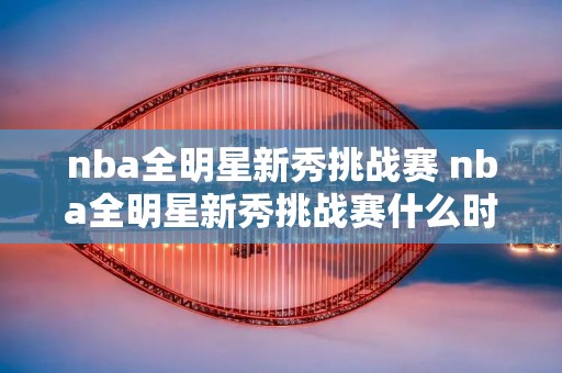 nba全明星新秀挑战赛 nba全明星新秀挑战赛什么时候开始