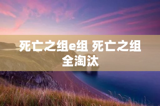 死亡之组e组 死亡之组全淘汰