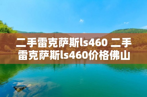 二手雷克萨斯ls460 二手雷克萨斯ls460价格佛山 二手雷克萨斯ls460 二手雷克萨斯ls460价格佛山