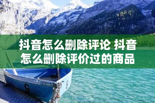 抖音怎么删除评论 抖音怎么删除评价过的商品 抖音怎么删除评论 抖音怎么删除评价过的商品