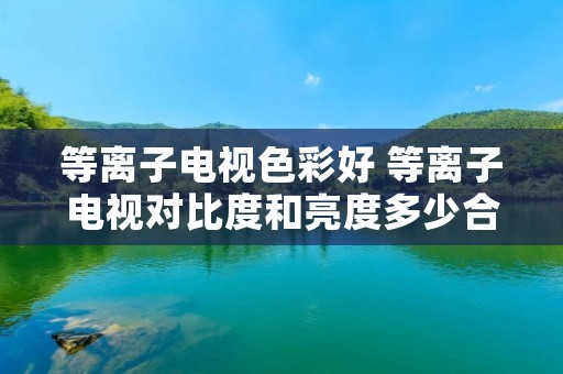 等离子电视色彩好 等离子电视对比度和亮度多少合适 等离子电视色彩好 等离子电视对比度和亮度多少合适