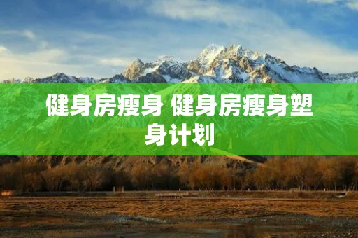 健身房瘦身 健身房瘦身塑身计划 健身房瘦身 健身房瘦身塑身计划
