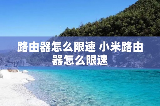 路由器怎么限速 小米路由器怎么限速 路由器怎么限速 小米路由器怎么限速