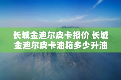 长城金迪尔皮卡报价 长城金迪尔皮卡油箱多少升油
