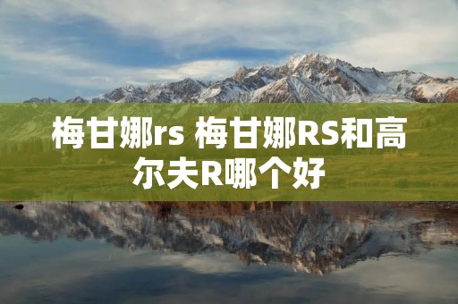 梅甘娜rs 梅甘娜RS和高尔夫R哪个好