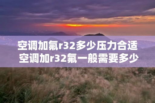 空调加氟r32多少压力合适 空调加r32氟一般需要多少钱 空调加氟r32多少压力合适 空调加r32氟一般需要多少钱