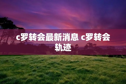 c罗转会最新消息 c罗转会轨迹 c罗转会最新消息 c罗转会轨迹