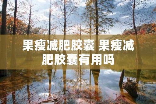 果瘦减肥胶囊 果瘦减肥胶囊有用吗 果瘦减肥胶囊 果瘦减肥胶囊有用吗