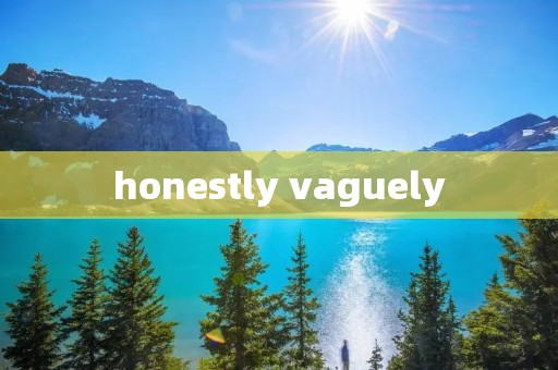 honestly vaguely