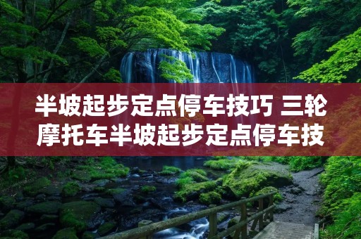 半坡起步定点停车技巧 三轮摩托车半坡起步定点停车技巧 半坡起步定点停车技巧 三轮摩托车半坡起步定点停车技巧