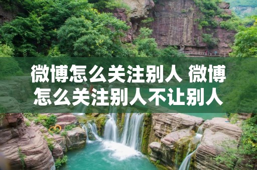 微博怎么关注别人 微博怎么关注别人不让别人知道