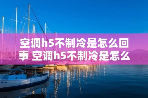 空调h5不制冷是怎么回事 空调h5不制冷是怎么回事