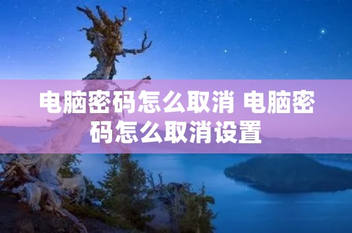 电脑密码怎么取消 电脑密码怎么取消设置