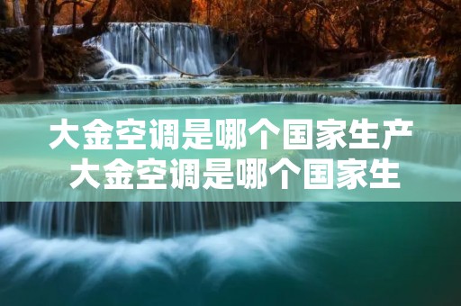 大金空调是哪个国家生产 大金空调是哪个国家生产的品牌