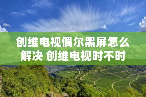创维电视偶尔黑屏怎么解决 创维电视时不时黑屏
