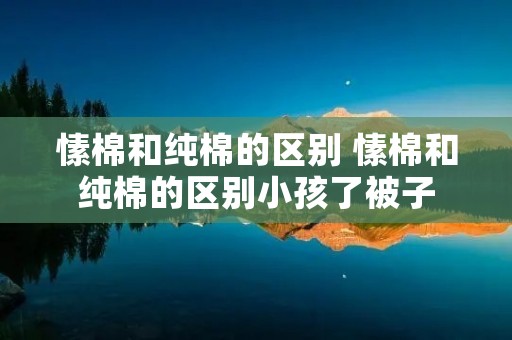愫棉和纯棉的区别 愫棉和纯棉的区别小孩了被子
