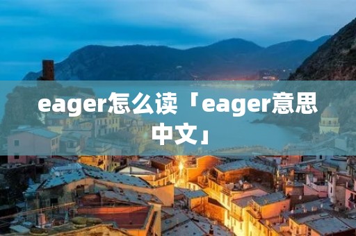 eager怎么读「eager意思中文」