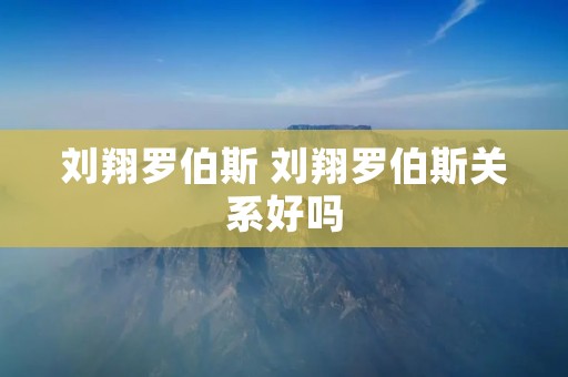 刘翔罗伯斯 刘翔罗伯斯关系好吗 刘翔罗伯斯 刘翔罗伯斯关系好吗