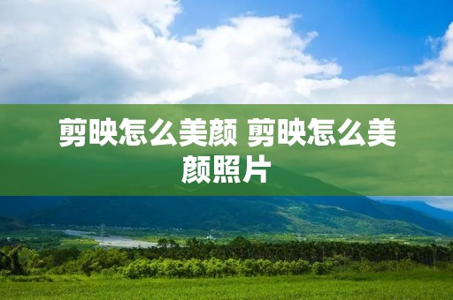 剪映怎么美颜 剪映怎么美颜照片 剪映怎么美颜 剪映怎么美颜照片