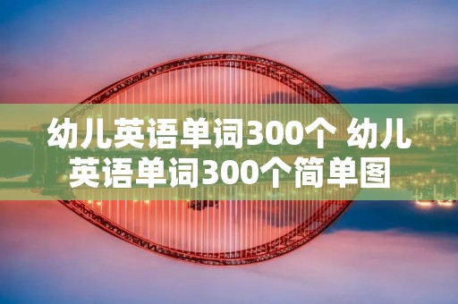 幼儿英语单词300个 幼儿英语单词300个简单图
